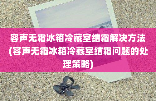 容声无霜冰箱冷藏室结霜解决方法(容声无霜冰箱冷藏室结霜问题的处理策略)