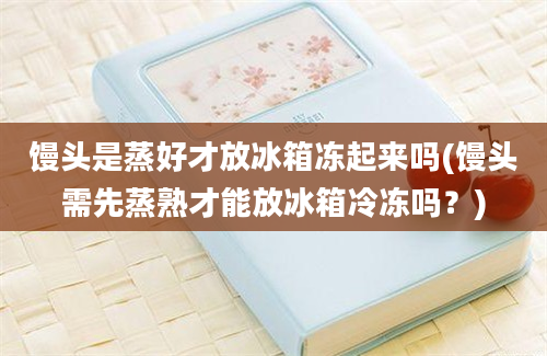 馒头是蒸好才放冰箱冻起来吗(馒头需先蒸熟才能放冰箱冷冻吗？)