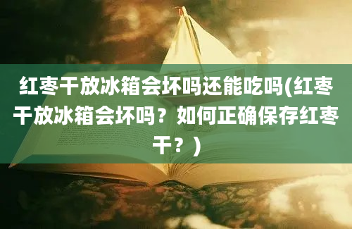 红枣干放冰箱会坏吗还能吃吗(红枣干放冰箱会坏吗？如何正确保存红枣干？)