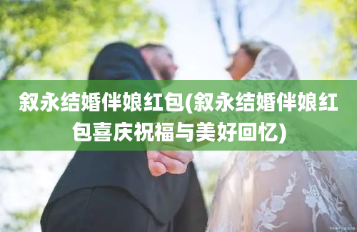 叙永结婚伴娘红包(叙永结婚伴娘红包喜庆祝福与美好回忆)