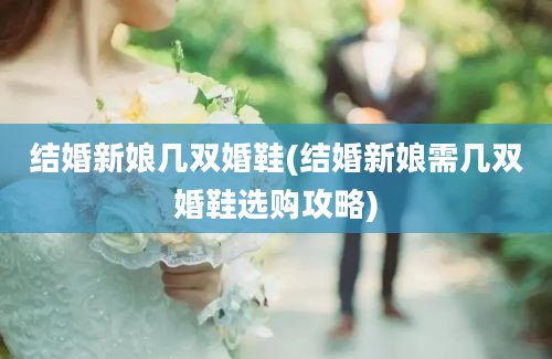 结婚新娘几双婚鞋(结婚新娘需几双婚鞋选购攻略)