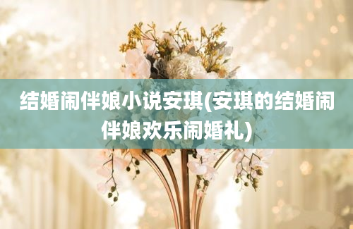 结婚闹伴娘小说安琪(安琪的结婚闹伴娘欢乐闹婚礼)