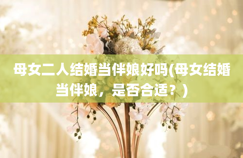 母女二人结婚当伴娘好吗(母女结婚当伴娘，是否合适？)