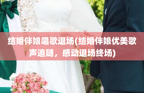 结婚伴娘唱歌退场(结婚伴娘优美歌声追随，感动退场终场)