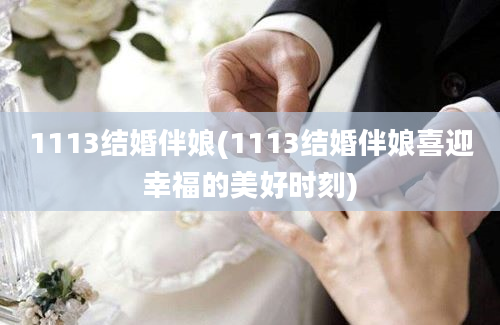 1113结婚伴娘(1113结婚伴娘喜迎幸福的美好时刻)