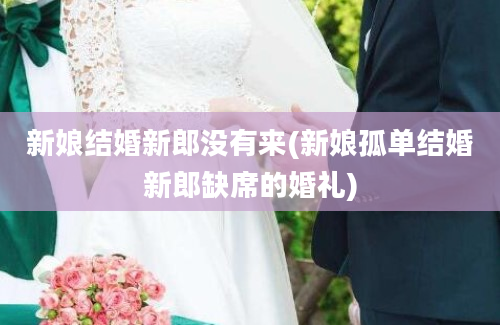 新娘结婚新郎没有来(新娘孤单结婚新郎缺席的婚礼)