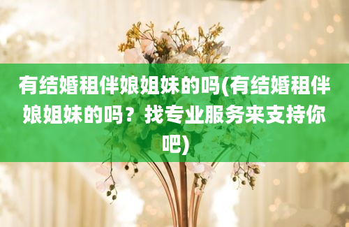 有结婚租伴娘姐妹的吗(有结婚租伴娘姐妹的吗？找专业服务来支持你吧)