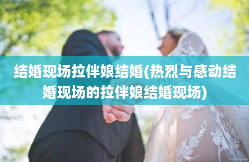 结婚现场拉伴娘结婚(热烈与感动结婚现场的拉伴娘结婚现场)