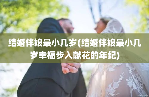 结婚伴娘最小几岁(结婚伴娘最小几岁幸福步入献花的年纪)