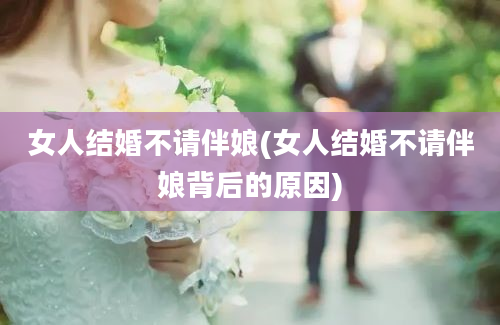 女人结婚不请伴娘(女人结婚不请伴娘背后的原因)