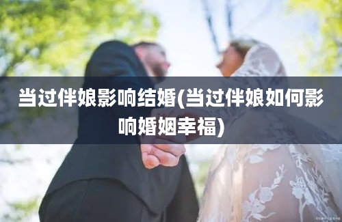 当过伴娘影响结婚(当过伴娘如何影响婚姻幸福)