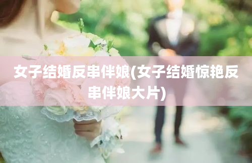 女子结婚反串伴娘(女子结婚惊艳反串伴娘大片)