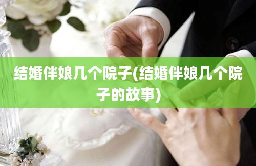 结婚伴娘几个院子(结婚伴娘几个院子的故事)