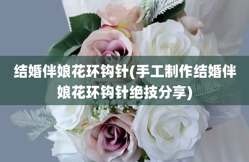 结婚伴娘花环钩针(手工制作结婚伴娘花环钩针绝技分享)