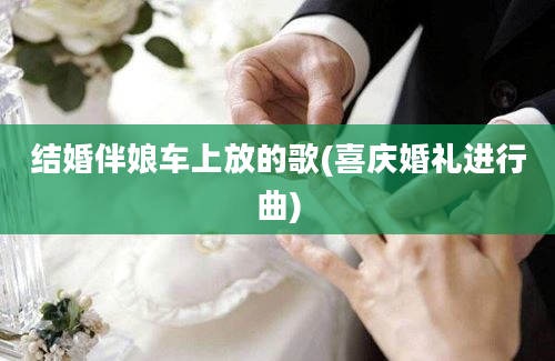 结婚伴娘车上放的歌(喜庆婚礼进行曲)