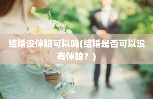 结婚没伴娘可以吗(结婚是否可以没有伴娘？)