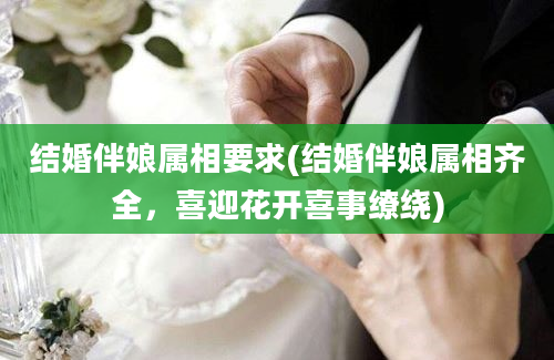 结婚伴娘属相要求(结婚伴娘属相齐全，喜迎花开喜事缭绕)