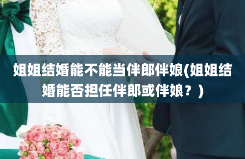 姐姐结婚能不能当伴郎伴娘(姐姐结婚能否担任伴郎或伴娘？)