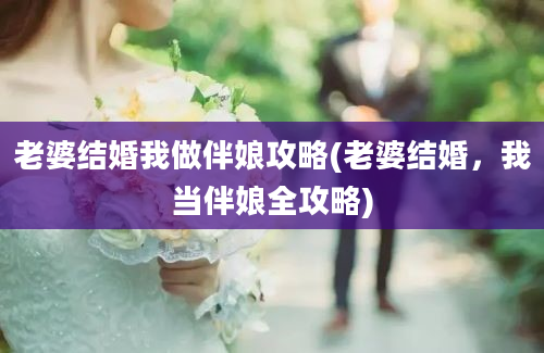 老婆结婚我做伴娘攻略(老婆结婚，我当伴娘全攻略)