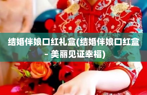 结婚伴娘口红礼盒(结婚伴娘口红盒 – 美丽见证幸福)