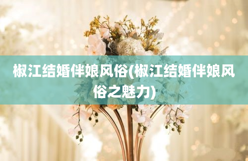 椒江结婚伴娘风俗(椒江结婚伴娘风俗之魅力)