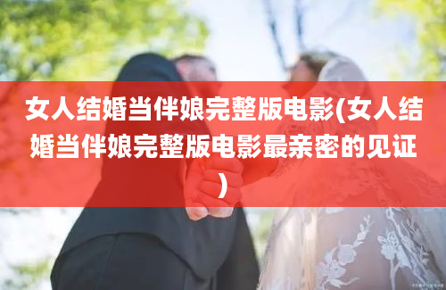 女人结婚当伴娘完整版电影(女人结婚当伴娘完整版电影最亲密的见证)