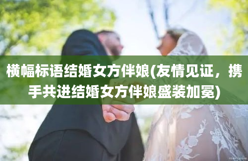 横幅标语结婚女方伴娘(友情见证，携手共进结婚女方伴娘盛装加冕)