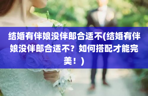 结婚有伴娘没伴郎合适不(结婚有伴娘没伴郎合适不？如何搭配才能完美！)