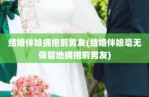 结婚伴娘拥抱前男友(结婚伴娘毫无保留地拥抱前男友)