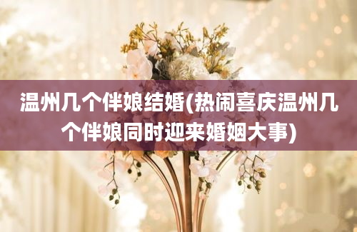 温州几个伴娘结婚(热闹喜庆温州几个伴娘同时迎来婚姻大事)