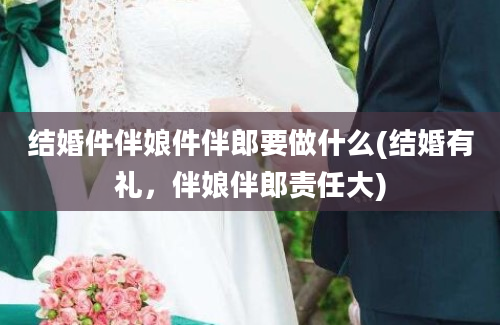 结婚件伴娘件伴郎要做什么(结婚有礼，伴娘伴郎责任大)