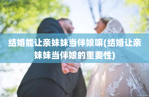 结婚能让亲妹妹当伴娘嘛(结婚让亲妹妹当伴娘的重要性)