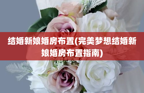 结婚新娘婚房布置(完美梦想结婚新娘婚房布置指南)