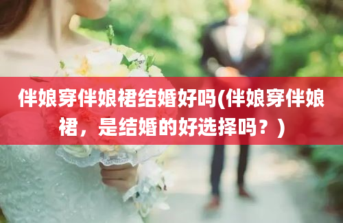 伴娘穿伴娘裙结婚好吗(伴娘穿伴娘裙，是结婚的好选择吗？)