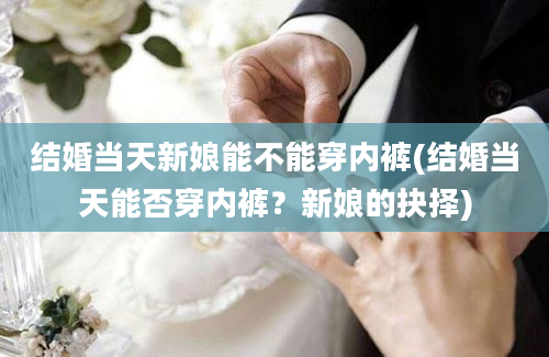 结婚当天新娘能不能穿内裤(结婚当天能否穿内裤？新娘的抉择)