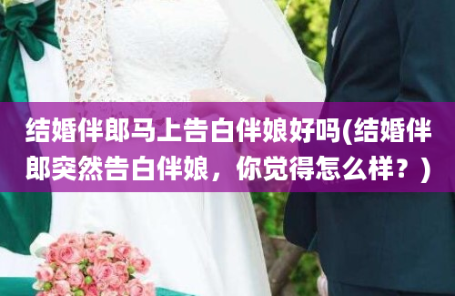 结婚伴郎马上告白伴娘好吗(结婚伴郎突然告白伴娘，你觉得怎么样？)