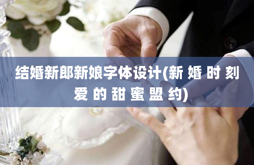 结婚新郎新娘字体设计(新 婚 时 刻  爱 的 甜 蜜 盟 约)