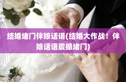 结婚堵门伴娘话语(结婚大作战！伴娘话语震撼堵门)