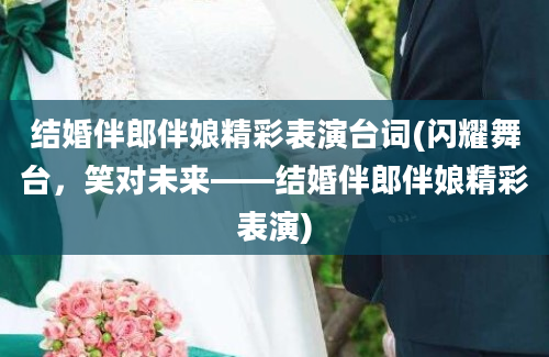 结婚伴郎伴娘精彩表演台词(闪耀舞台，笑对未来——结婚伴郎伴娘精彩表演)