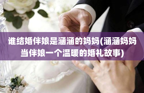 谁结婚伴娘是涵涵的妈妈(涵涵妈妈当伴娘一个温暖的婚礼故事)