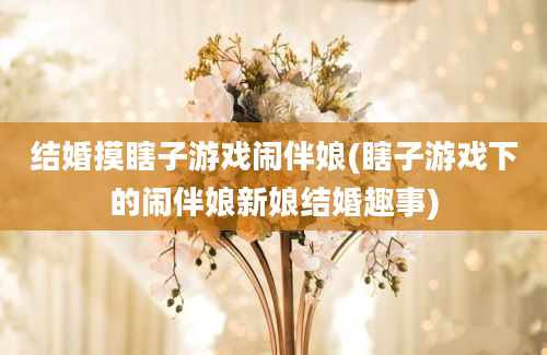 结婚摸瞎子游戏闹伴娘(瞎子游戏下的闹伴娘新娘结婚趣事)