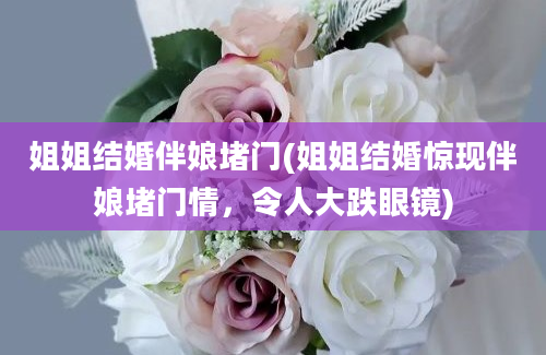 姐姐结婚伴娘堵门(姐姐结婚惊现伴娘堵门情，令人大跌眼镜)