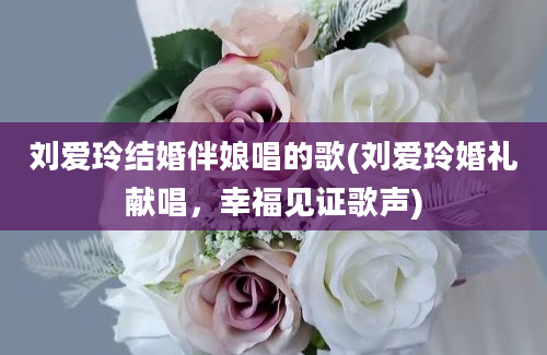 刘爱玲结婚伴娘唱的歌(刘爱玲婚礼献唱，幸福见证歌声)