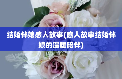 结婚伴娘感人故事(感人故事结婚伴娘的温暖陪伴)