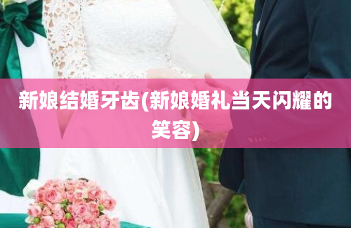 新娘结婚牙齿(新娘婚礼当天闪耀的笑容)