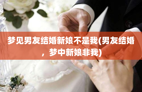 梦见男友结婚新娘不是我(男友结婚，梦中新娘非我)