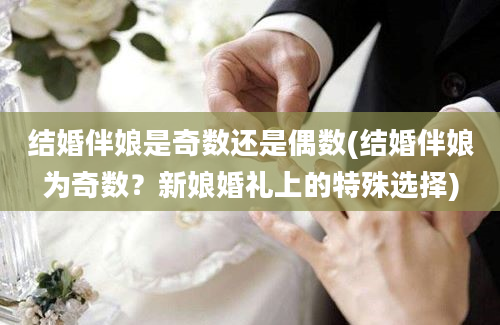 结婚伴娘是奇数还是偶数(结婚伴娘为奇数？新娘婚礼上的特殊选择)