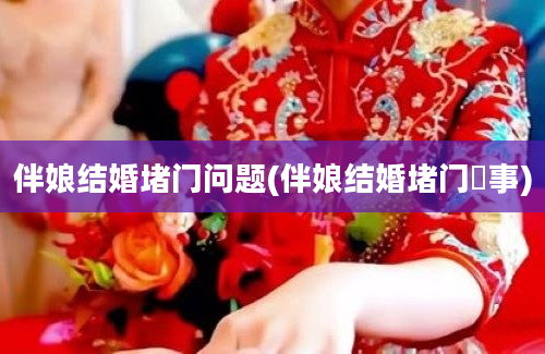 伴娘结婚堵门问题(伴娘结婚堵门囧事)