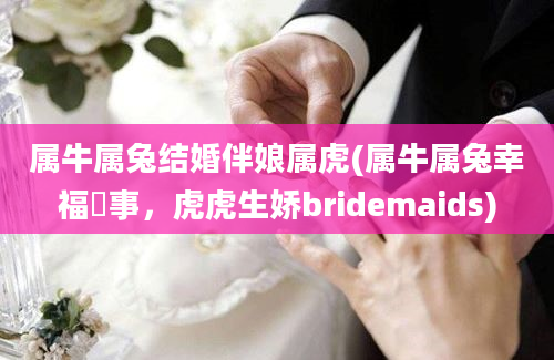 属牛属兔结婚伴娘属虎(属牛属兔幸福囍事，虎虎生娇bridemaids)