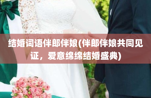 结婚词语伴郎伴娘(伴郎伴娘共同见证，爱意绵绵结婚盛典)